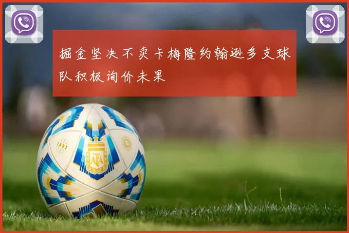 掘金坚决不卖卡梅隆约翰逊多支球队积极询价未果