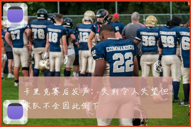 卡里克赛后发声：失利令人失望但球队不会因此倒下