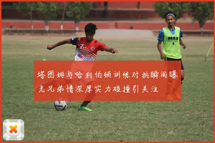 塔图姆与哈利伯顿训练对抗瞬间曝光兄弟情深厚实力碰撞引关注