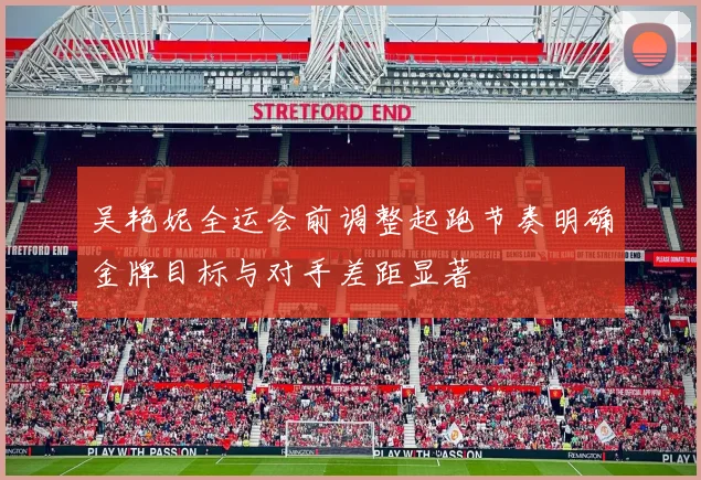 吴艳妮全运会前调整起跑节奏明确金牌目标与对手差距显著