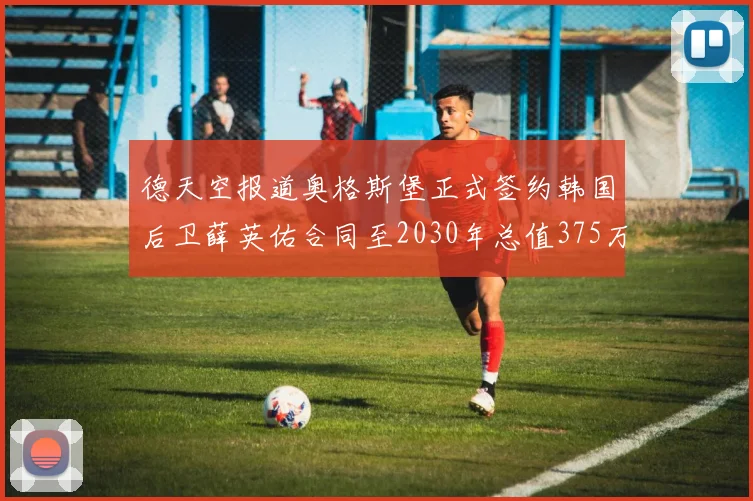 德天空报道奥格斯堡正式签约韩国后卫薛英佑合同至2030年总值375万欧元