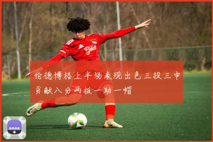 伦德博格上半场表现出色三投三中贡献八分两板一助一帽