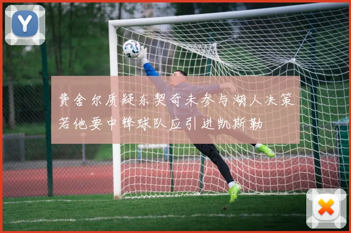 费舍尔质疑东契奇未参与湖人决策若他要中锋球队应引进凯斯勒