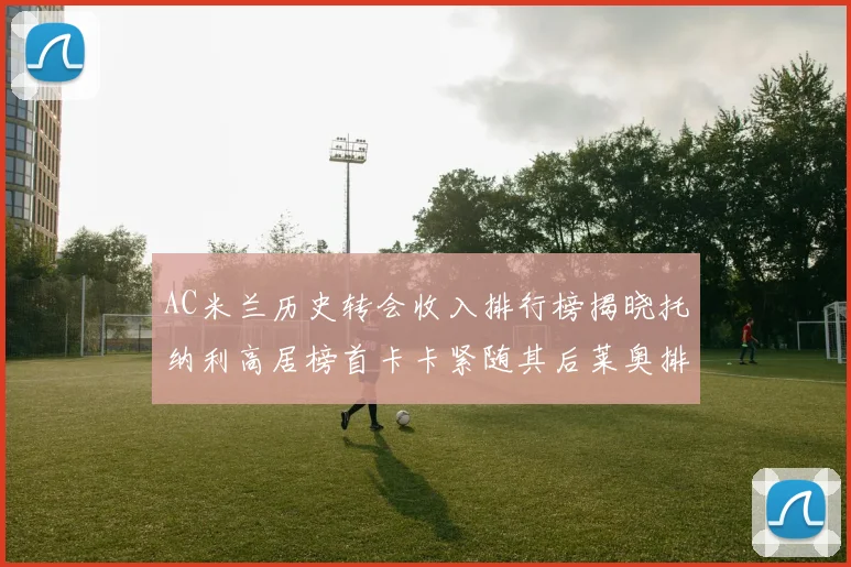 AC米兰历史转会收入排行榜揭晓托纳利高居榜首卡卡紧随其后莱奥排名第四
