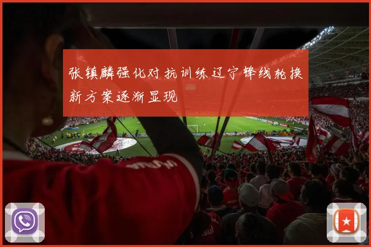 张镇麟强化对抗训练辽宁锋线轮换新方案逐渐显现
