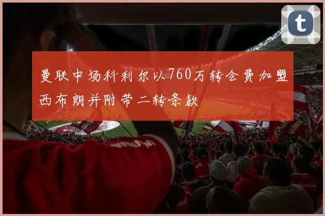曼联中场科利尔以760万转会费加盟西布朗并附带二转条款