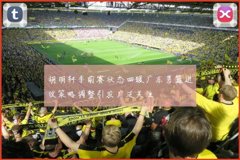 胡明轩季前赛状态回暖广东男篮进攻策略调整引发广泛关注